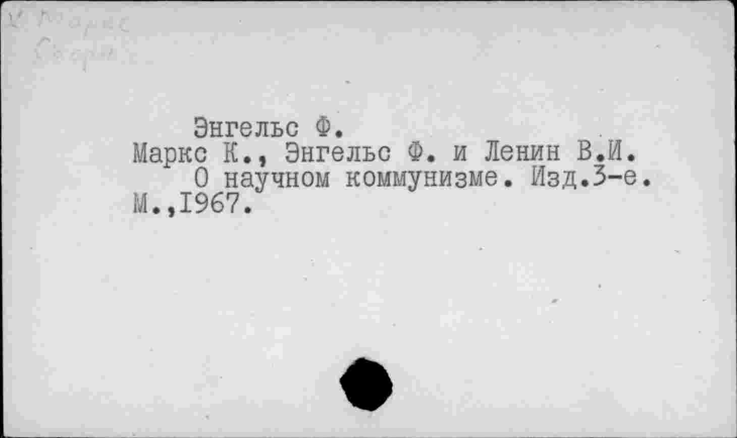 ﻿Энгельс Ф.
Маркс К., Энгельс Ф. и Ленин В.И.
О научном коммунизме. Изд.3-е.
М.,1967.